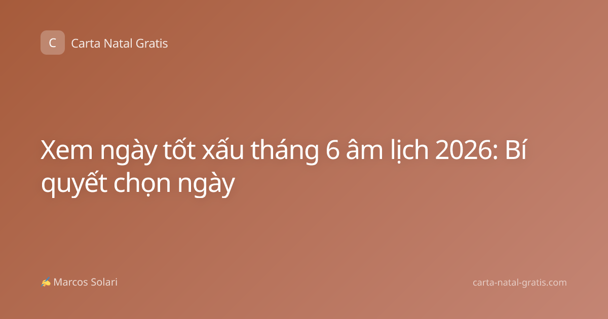 Xem ngày tốt xấu tháng 6 âm lịch 2026: Bí quyết chọn ngày
